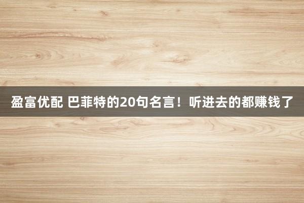 盈富优配 巴菲特的20句名言！听进去的都赚钱了