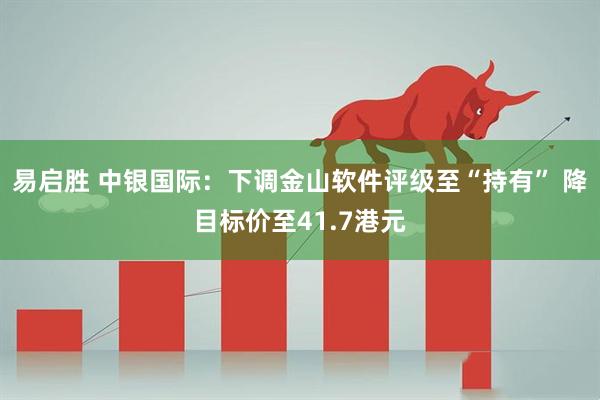 易启胜 中银国际:下调金山软件评级至“持有” 降目标价至41.7港元