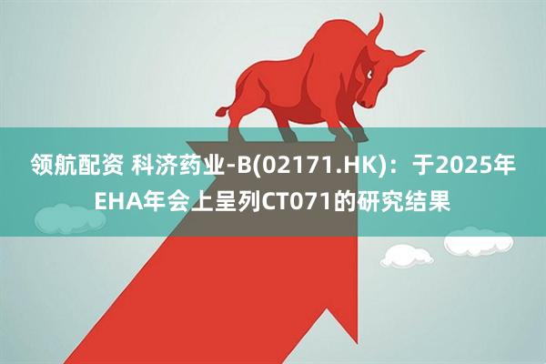 领航配资 科济药业-B(02171.HK)：于2025年EHA年会上呈列CT071的研究结果