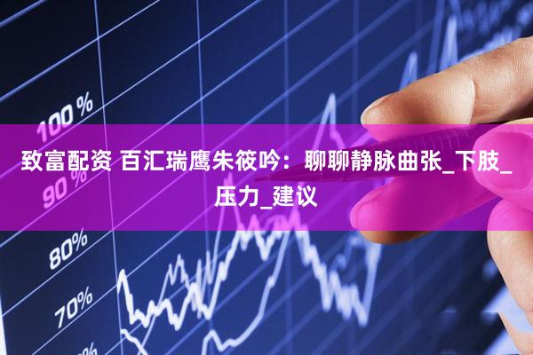 致富配资 百汇瑞鹰朱筱吟：聊聊静脉曲张_下肢_压力_建议