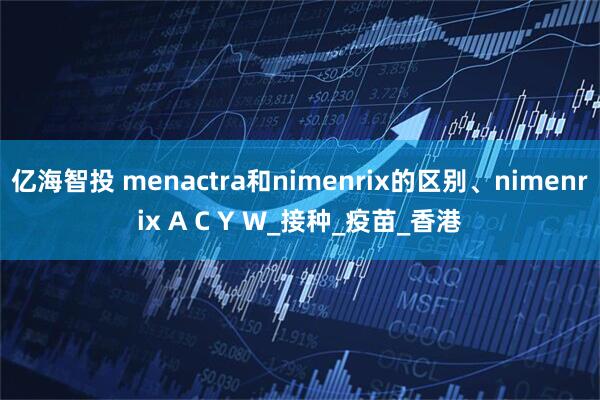 亿海智投 menactra和nimenrix的区别、nimenrix A C Y W_接种_疫苗_香港