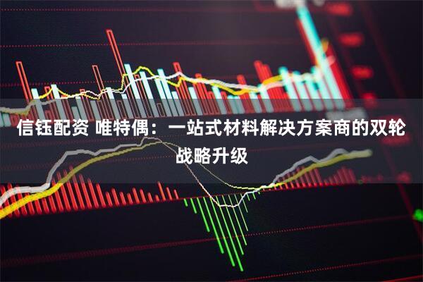 信钰配资 唯特偶：一站式材料解决方案商的双轮战略升级