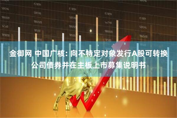 金御网 中国广核: 向不特定对象发行A股可转换公司债券并在主板上市募集说明书