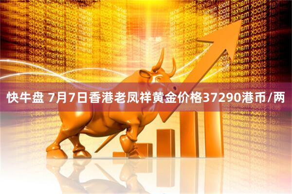快牛盘 7月7日香港老凤祥黄金价格37290港币/两