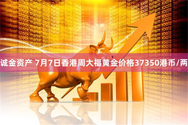 诚金资产 7月7日香港周大福黄金价格37350港币/两