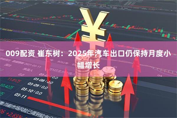 009配资 崔东树：2025年汽车出口仍保持月度小幅增长