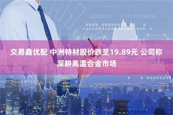 交易鑫优配 中洲特材股价跌至19.89元 公司称深耕高温合金市场