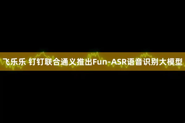 飞乐乐 钉钉联合通义推出Fun-ASR语音识别大模型
