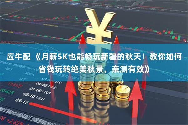 应牛配 《月薪5K也能畅玩新疆的秋天！教你如何省钱玩转绝美秋景，亲测有效》