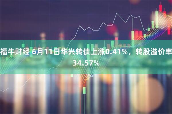 福牛财经 6月11日华兴转债上涨0.41%，转股溢价率34.57%