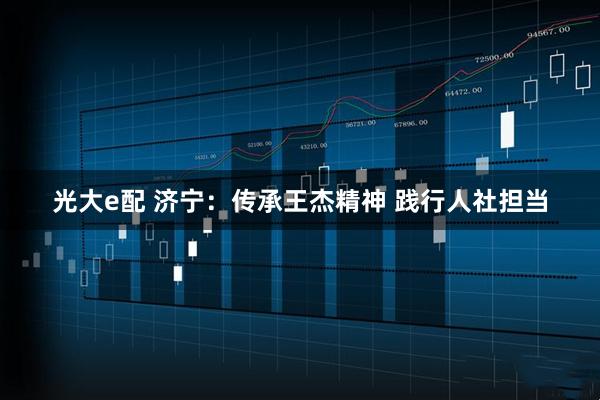 光大e配 济宁：传承王杰精神 践行人社担当