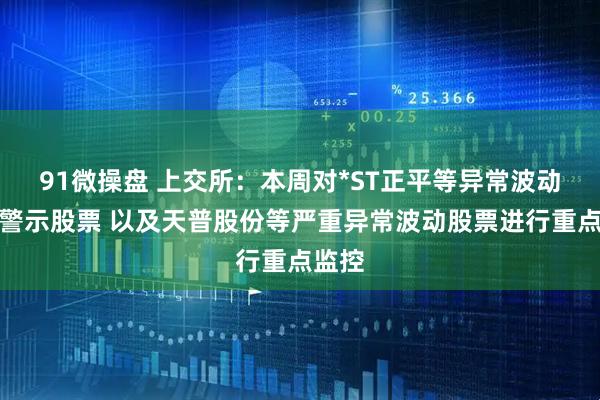 91微操盘 上交所：本周对*ST正平等异常波动风险警示股票 以及天普股份等严重异常波动股票进行重点监控