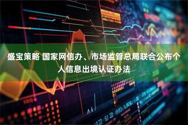 盛宝策略 国家网信办、市场监管总局联合公布个人信息出境认证办法