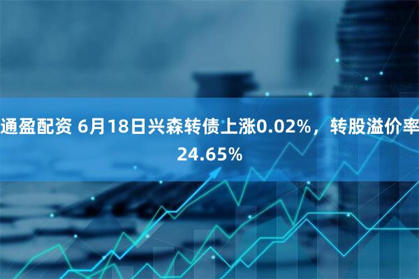 通盈配资 6月18日兴森转债上涨0.02%，转股溢价率24.65%