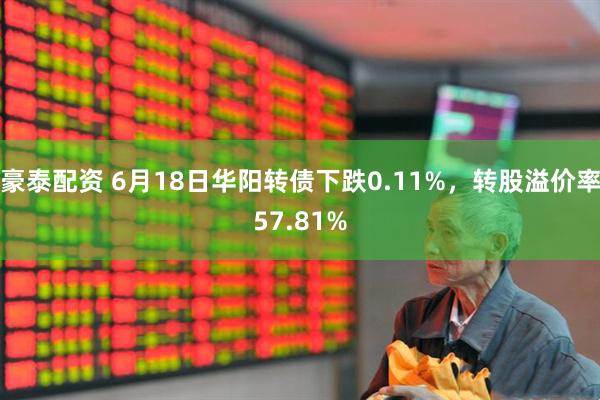 豪泰配资 6月18日华阳转债下跌0.11%，转股溢价率57.81%